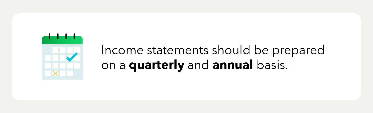 Income statements should be prepared on a quarterly and annual basis.